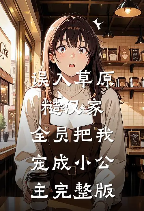 误入草原糙汉家，全员把我宠成小公主完整版