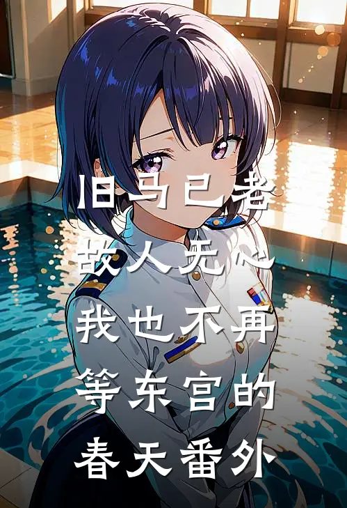 旧马已老，故人无心，我也不再等东宫的春天番外