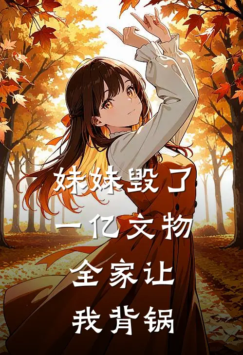妹妹毁了一亿文物,全家让我背锅的