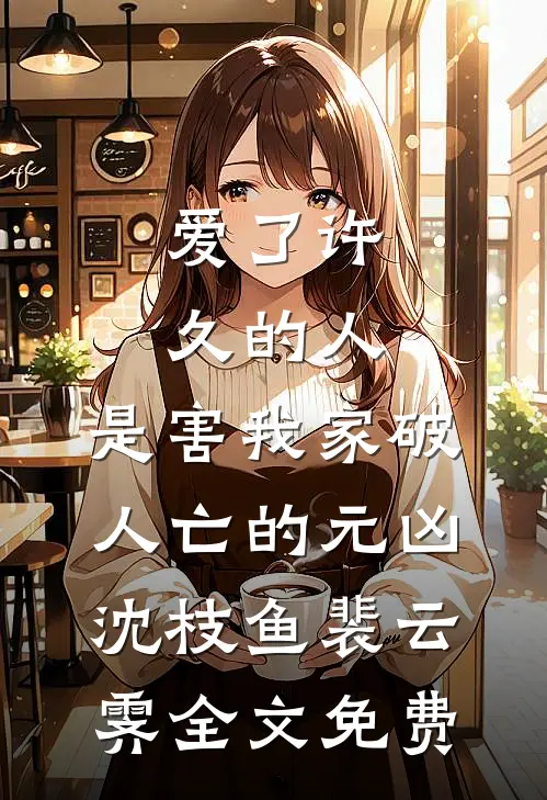 爱了许久的人，是害我家破人亡的元凶沈枝鱼裴云霁全文免费
