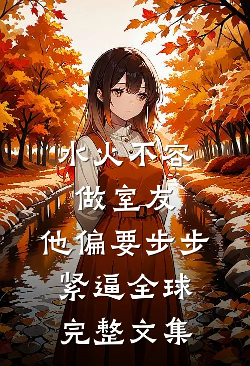 水火不容做室友，他偏要步步紧逼全球完整文集