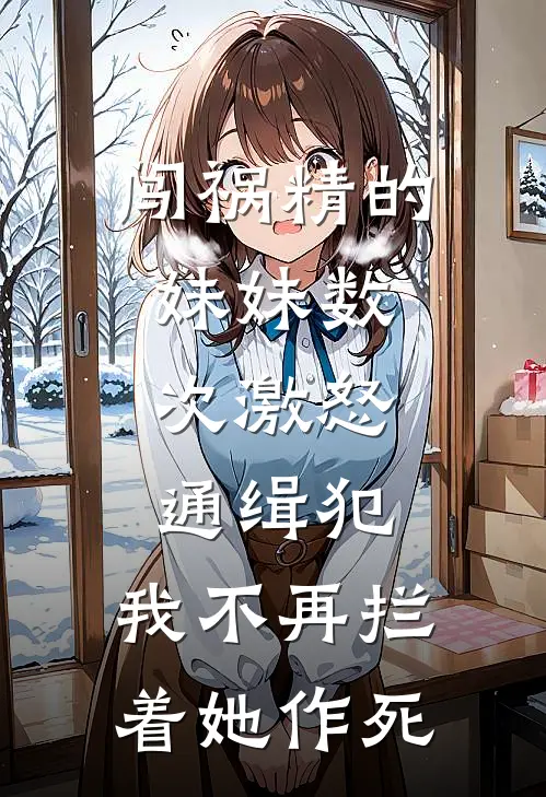 闯祸精的妹妹数次激怒通缉犯，我不再拦着她作死