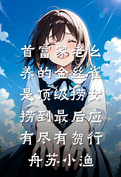 首富家老幺养的金丝雀是顶级捞女，捞到最后应有尽有贺行舟苏小渔
