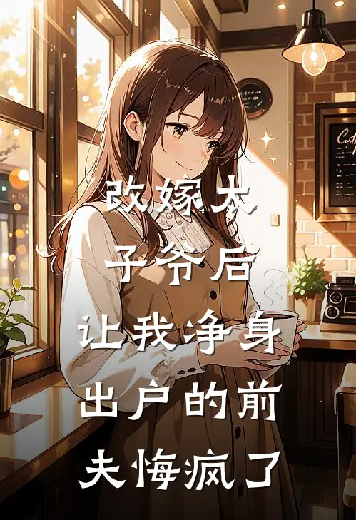 改嫁太子爷后，让我净身出户的前夫悔疯了