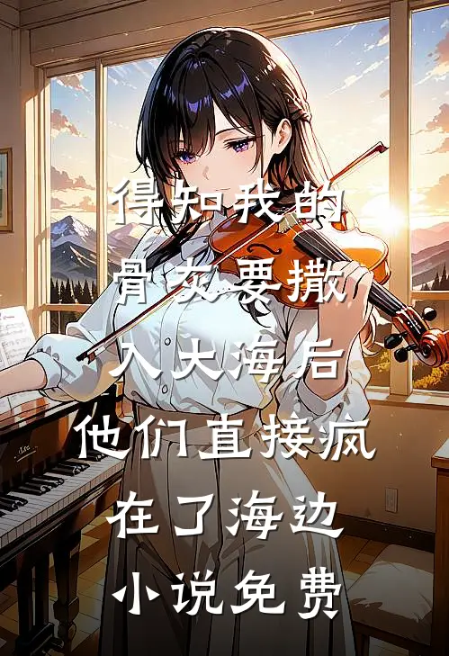 得知我的骨灰要撒入大海后，他们直接疯在了海边小说免费