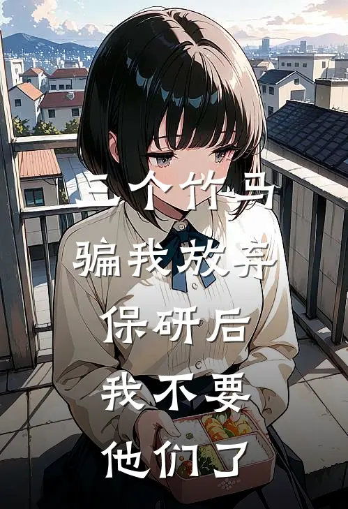 三个竹马骗我放弃保研后，我不要他们了