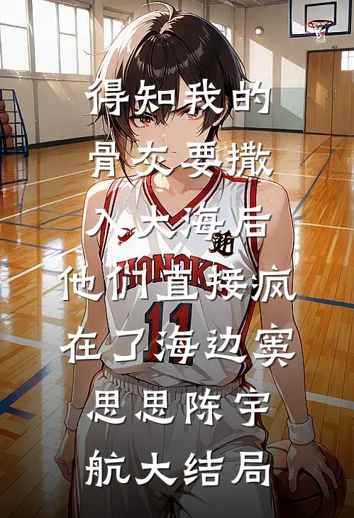 得知我的骨灰要撒入大海后，他们直接疯在了海边窦思思陈宇航大结局