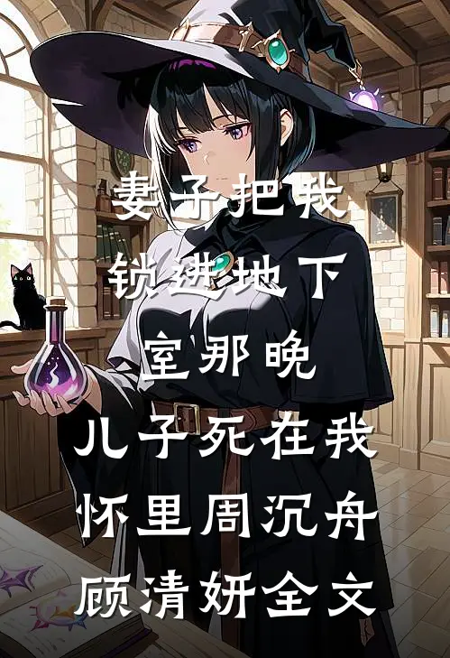 妻子把我锁进地下室那晚，儿子死在我怀里周沉舟顾清妍全文
