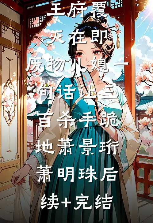 王府覆灭在即，废物儿媳一句话让三百杀手跪地萧景珩萧明珠后续+完结