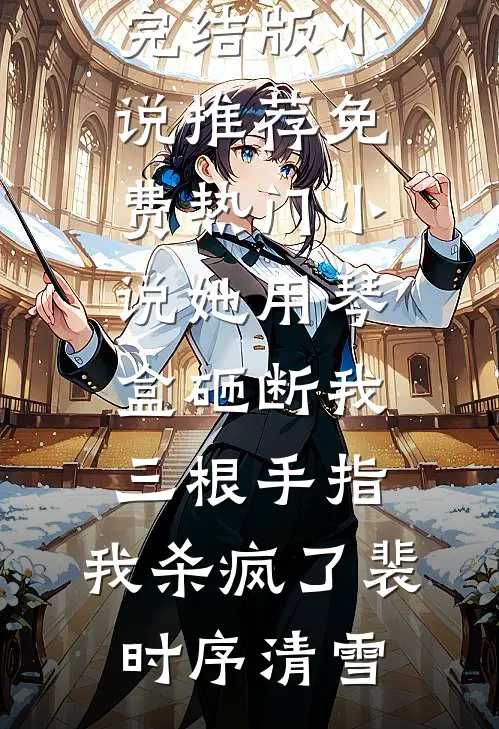 她用琴盒砸断我三根手指，我杀疯了(裴时序清雪)完结版小说推荐_免费热门小说她用琴盒砸断我三根手指，我杀疯了裴时序清雪