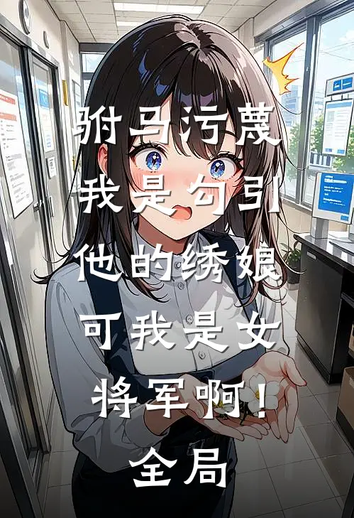 驸马污蔑我是勾引他的绣娘，可我是女将军啊！全局
