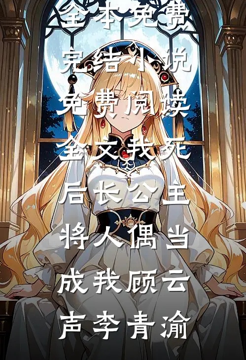 我死后长公主将人偶当成我顾云声李青渝全本免费完结小说_免费阅读全文我死后长公主将人偶当成我(顾云声李青渝)