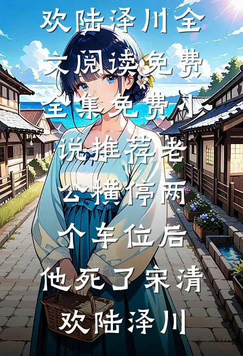 老公横停两个车位后，他死了宋清欢陆泽川全文阅读免费全集_免费小说推荐老公横停两个车位后，他死了(宋清欢陆泽川)