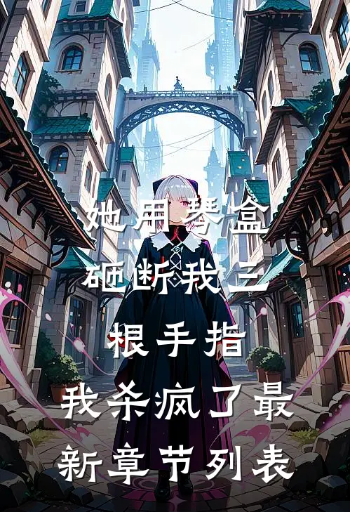 她用琴盒砸断我三根手指，我杀疯了最新章节列表