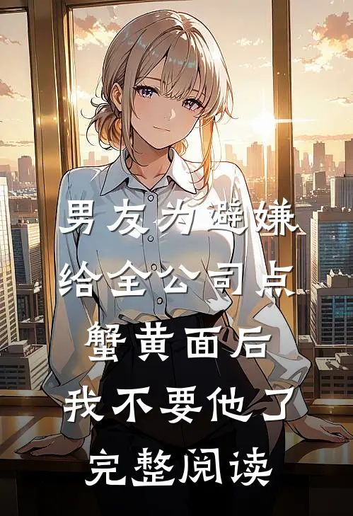 男友为避嫌给全公司点蟹黄面后，我不要他了完整阅读