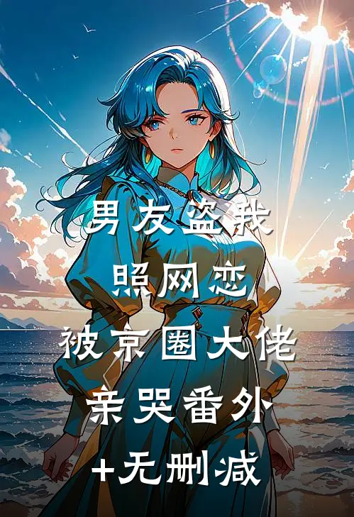 男友盗我照网恋，被京圈大佬亲哭番外+无删减
