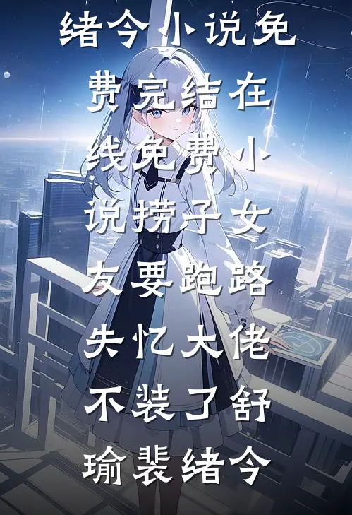 捞子女友要跑路，失忆大佬不装了舒瑜裴绪今小说免费完结_在线免费小说捞子女友要跑路，失忆大佬不装了(舒瑜裴绪今)