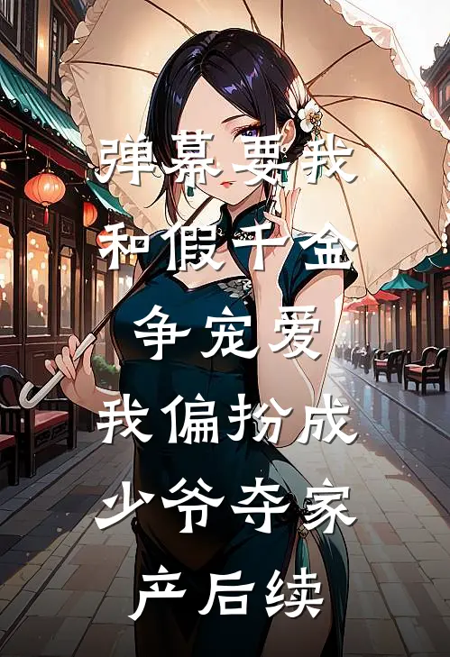 弹幕要我和假千金争宠爱，我偏扮成少爷夺家产后续
