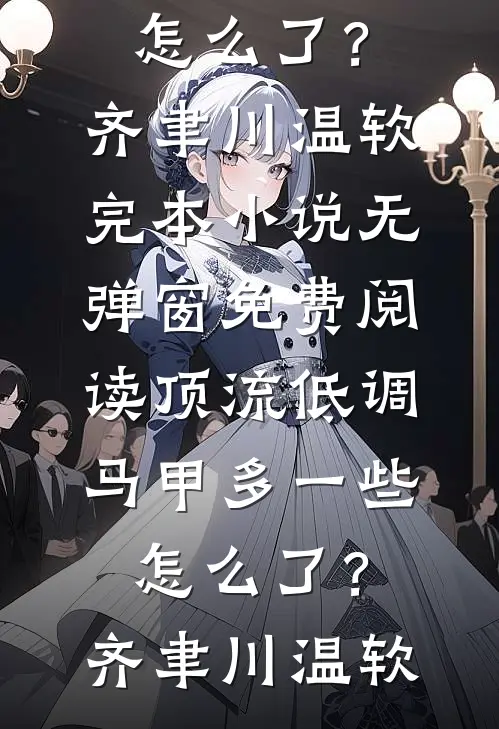 顶流低调，马甲多一些怎么了？齐聿川温软完本小说_无弹窗免费阅读顶流低调，马甲多一些怎么了？(齐聿川温软)