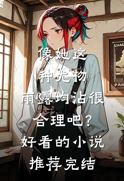 像她这种尤物，雨露均沾很合理吧？好看的小说推荐完结