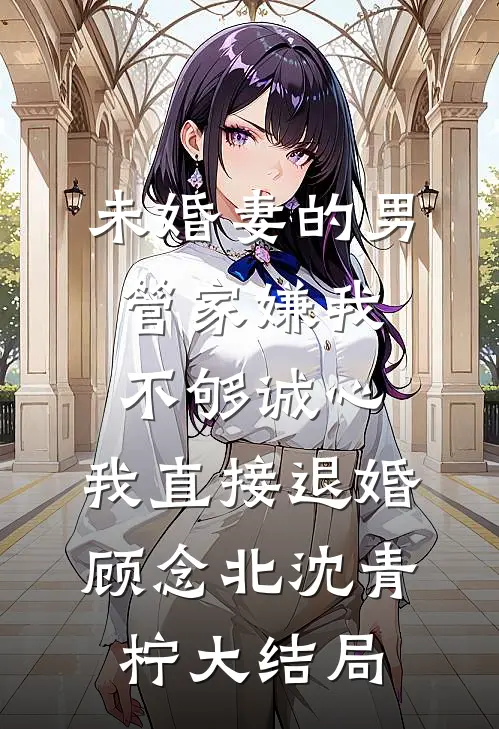 未婚妻的男管家嫌我不够诚心，我直接退婚顾念北沈青柠大结局