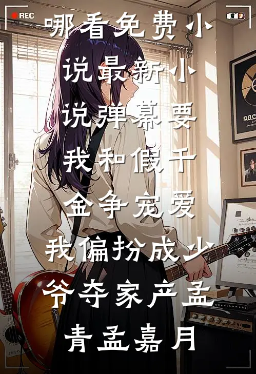 弹幕要我和假千金争宠爱，我偏扮成少爷夺家产(孟青孟嘉月)在哪看免费小说_最新小说弹幕要我和假千金争宠爱，我偏扮成少爷夺家产孟青孟嘉月