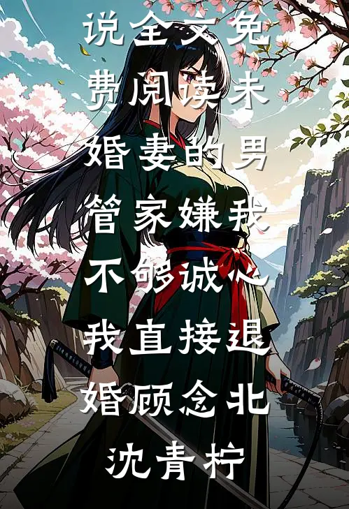未婚妻的男管家嫌我不够诚心，我直接退婚(顾念北沈青柠)完结好看小说_小说全文免费阅读未婚妻的男管家嫌我不够诚心，我直接退婚(顾念北沈青柠)