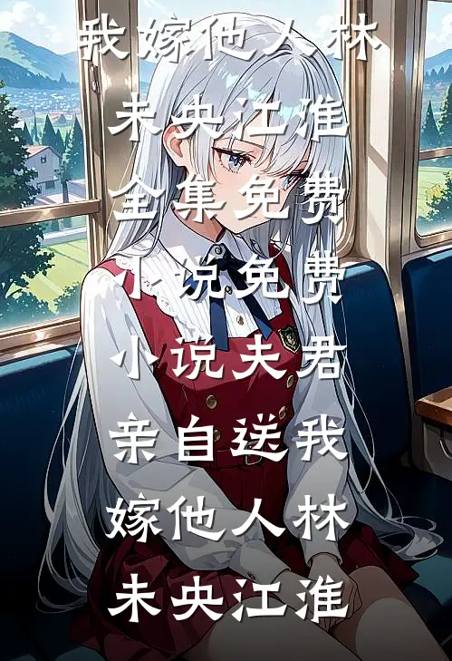 夫君亲自送我嫁他人(林未央江淮)全集免费小说_免费小说夫君亲自送我嫁他人(林未央江淮)