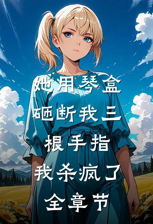 她用琴盒砸断我三根手指，我杀疯了全章节