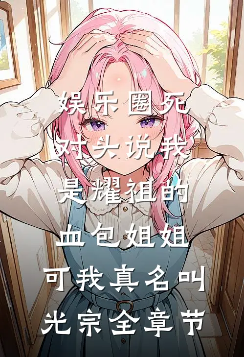 娱乐圈死对头说我是耀祖的血包姐姐，可我真名叫光宗全章节
