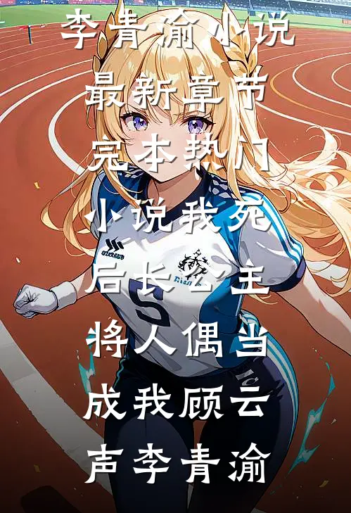 我死后长公主将人偶当成我(顾云声李青渝)小说最新章节_完本热门小说我死后长公主将人偶当成我(顾云声李青渝)