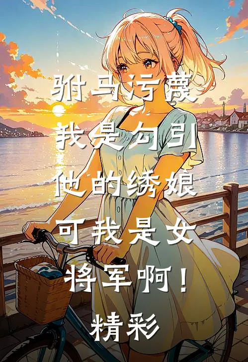 驸马污蔑我是勾引他的绣娘，可我是女将军啊！精彩