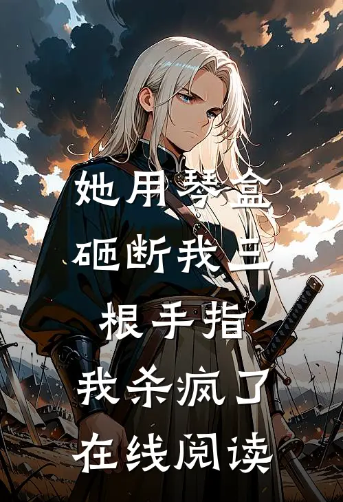 她用琴盒砸断我三根手指，我杀疯了在线阅读