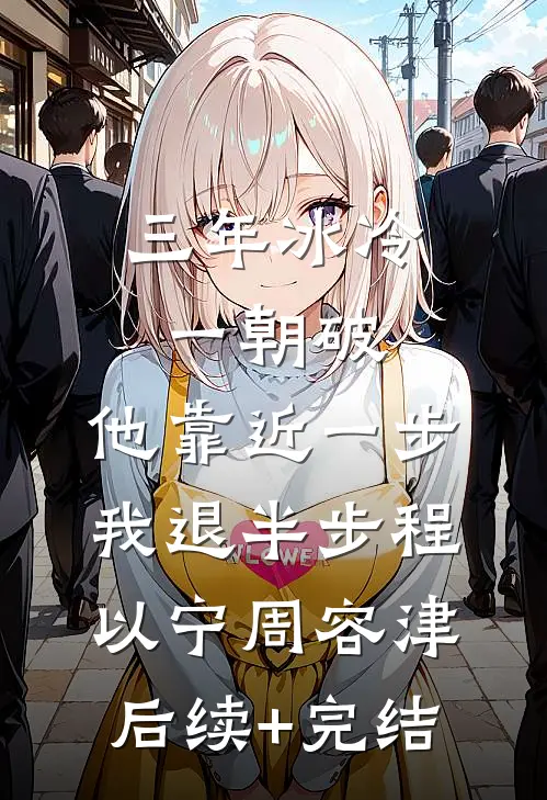 三年冰冷一朝破，他靠近一步我退半步程以宁周容津后续+完结