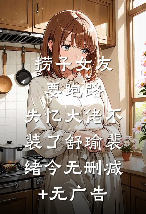 捞子女友要跑路，失忆大佬不装了舒瑜裴绪今无删减+无广告