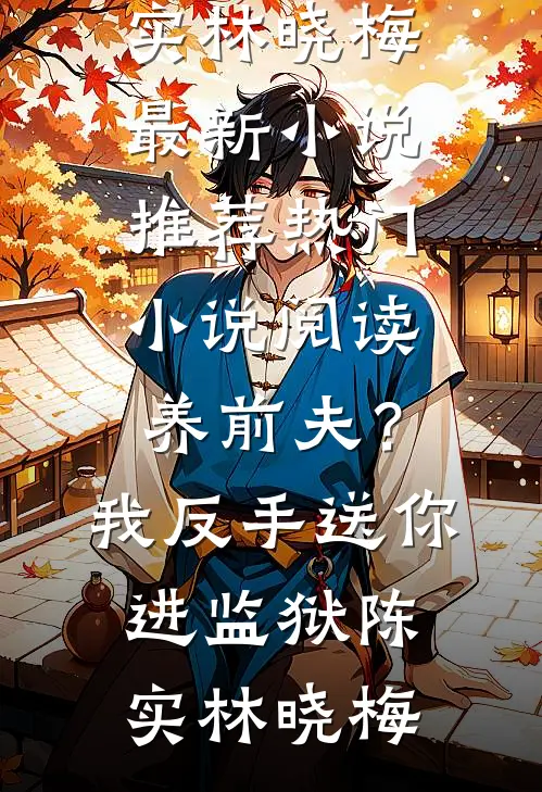 养前夫？我反手送你进监狱陈实林晓梅最新小说推荐_热门小说阅读养前夫？我反手送你进监狱陈实林晓梅