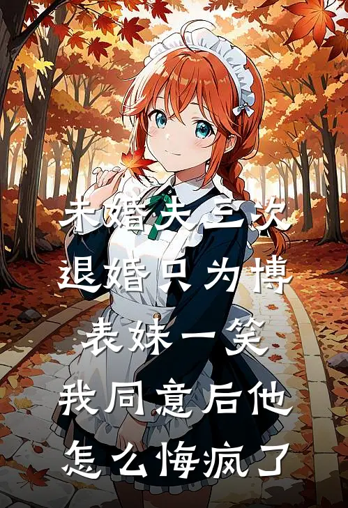 未婚夫三次退婚只为博表妹一笑，我同意后他怎么悔疯了