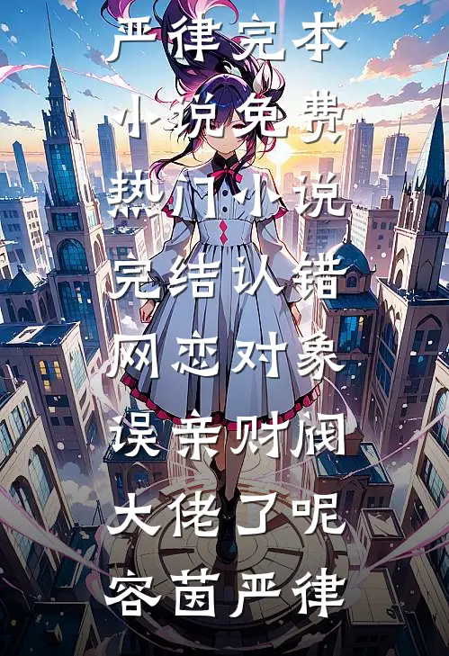 认错网恋对象，误亲财阀大佬了呢(容茵严律)完本小说免费_热门小说完结认错网恋对象，误亲财阀大佬了呢容茵严律