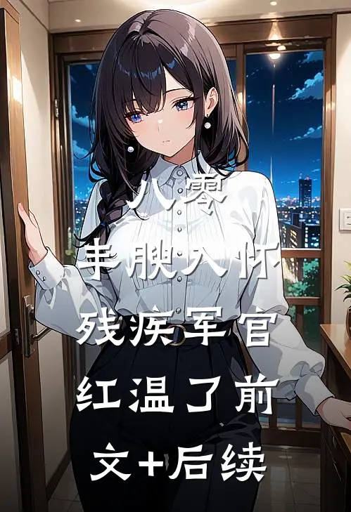 八零：丰腴入怀，残疾军官红温了前文+后续