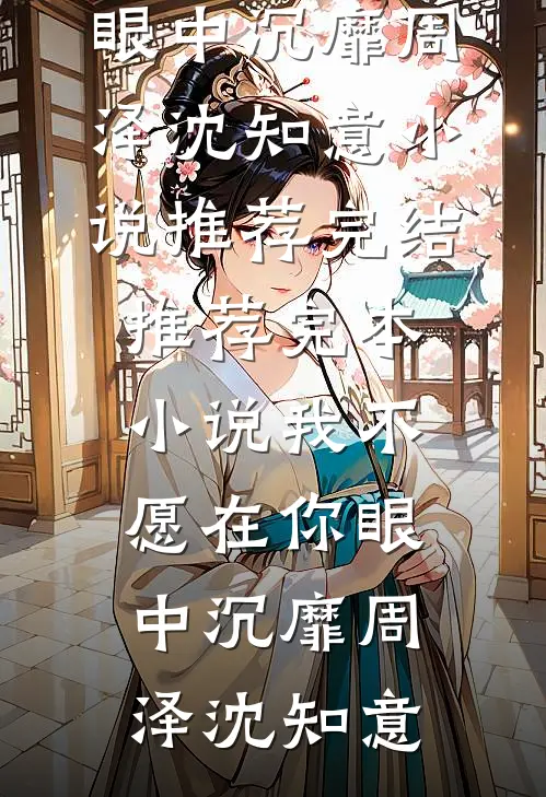 我不愿在你眼中沉靡周泽沈知意小说推荐完结_推荐完本小说我不愿在你眼中沉靡周泽沈知意