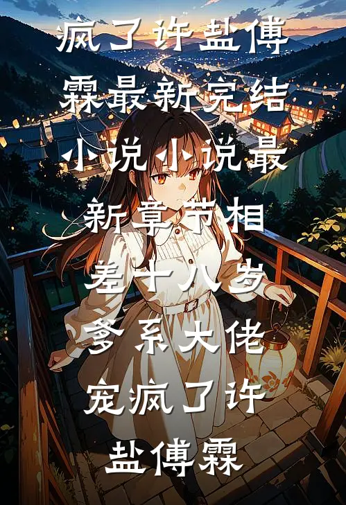 相差十八岁，爹系大佬宠疯了许盐傅霖最新完结小说_小说最新章节相差十八岁，爹系大佬宠疯了许盐傅霖