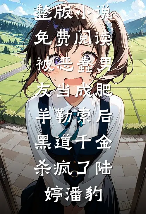 被恶蠢男友当成肥羊勒索后，黑道千金杀疯了陆婷潘豹阅读免费小说_完整版小说免费阅读被恶蠢男友当成肥羊勒索后，黑道千金杀疯了陆婷潘豹