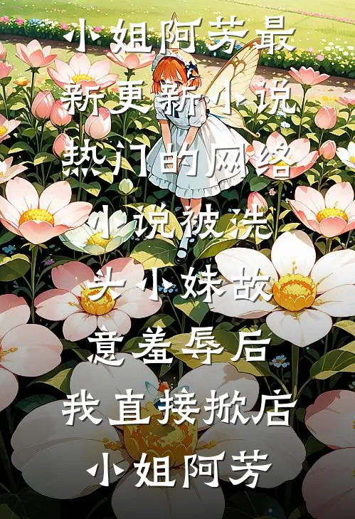 被洗头小妹故意羞辱后，我直接掀店小姐阿芳最新更新小说_热门的网络小说被洗头小妹故意羞辱后，我直接掀店小姐阿芳