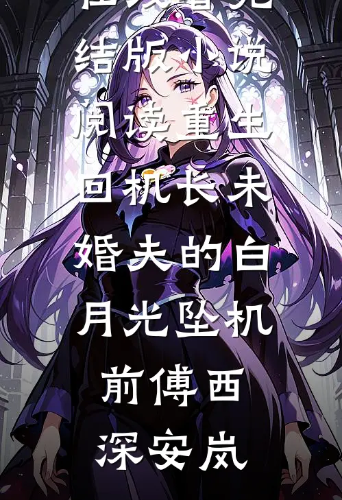 重生回机长未婚夫的白月光坠机前(傅西深安岚)免费小说在线看_完结版小说阅读重生回机长未婚夫的白月光坠机前(傅西深安岚)