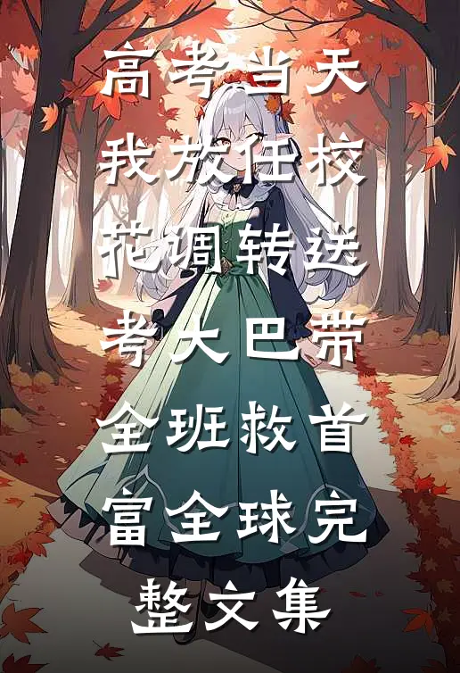 高考当天，我放任校花调转送考大巴带全班救首富全球完整文集