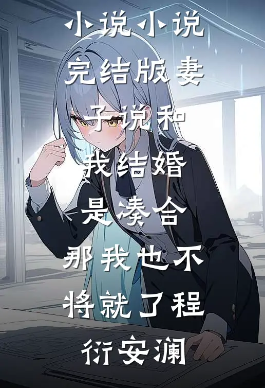 妻子说和我结婚是凑合，那我也不将就了程衍安澜完结的热门小说_小说完结版妻子说和我结婚是凑合，那我也不将就了(程衍安澜)