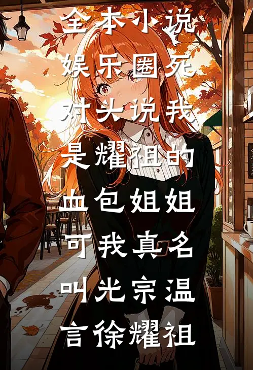 娱乐圈死对头说我是耀祖的血包姐姐，可我真名叫光宗温言徐耀祖热门小说排行_最新全本小说娱乐圈死对头说我是耀祖的血包姐姐，可我真名叫光宗温言徐耀祖