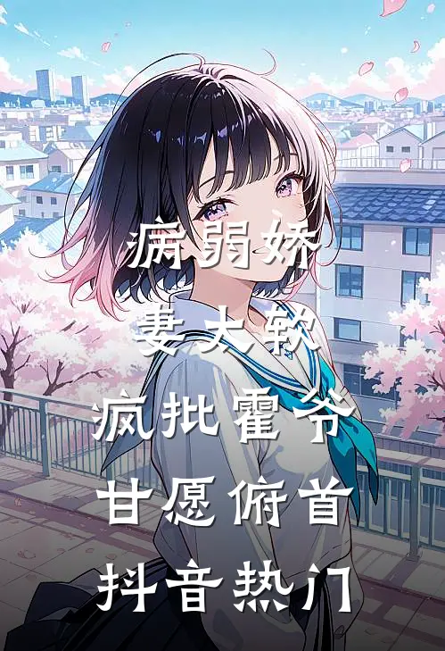 病弱娇妻太软，疯批霍爷甘愿俯首抖音热门