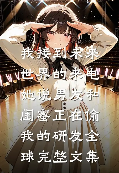我接到未来世界的来电，她说男友和闺蜜正在偷我的研发全球完整文集