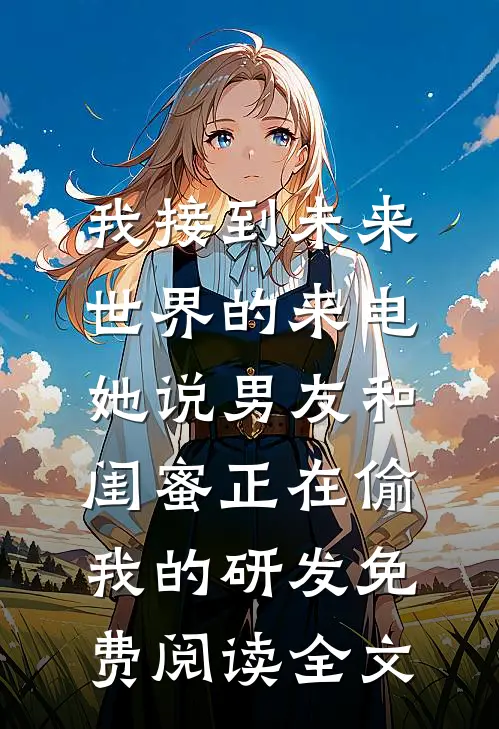 我接到未来世界的来电，她说男友和闺蜜正在偷我的研发免费阅读全文